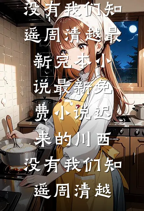 迟来的川西，没有我们(知遥周清越)最新完本小说_最新免费小说迟来的川西，没有我们知遥周清越