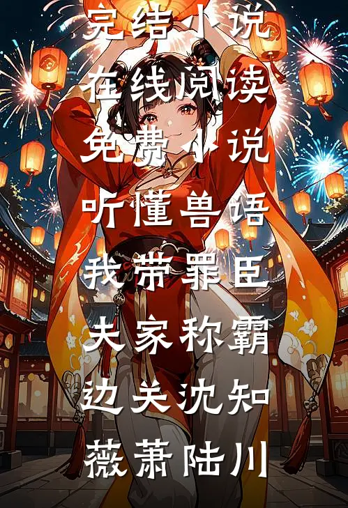 听懂兽语，我带罪臣夫家称霸边关(沈知薇萧陆川)热门完结小说_在线阅读免费小说听懂兽语，我带罪臣夫家称霸边关(沈知薇萧陆川)