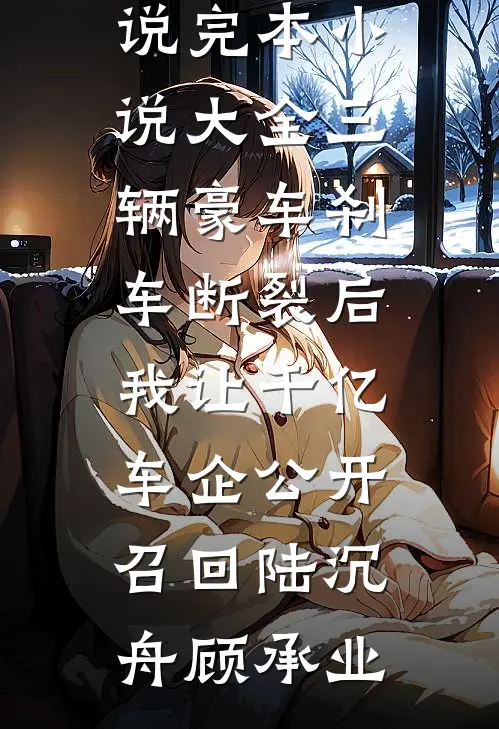 三辆豪车刹车断裂后，我让千亿车企公开召回(陆沉舟顾承业)完结小说_完本小说大全三辆豪车刹车断裂后，我让千亿车企公开召回陆沉舟顾承业