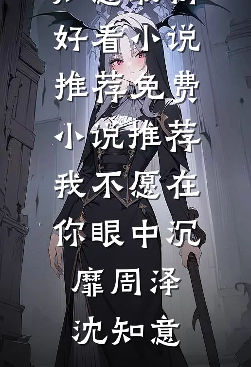 我不愿在你眼中沉靡周泽沈知意最新好看小说推荐_免费小说推荐我不愿在你眼中沉靡(周泽沈知意)