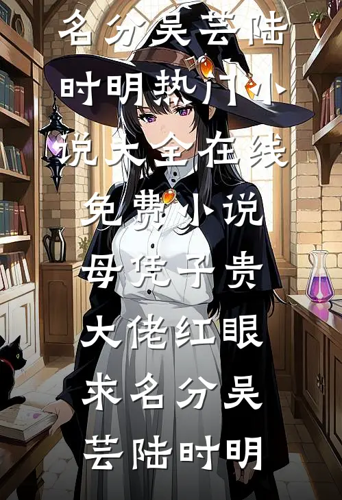 母凭子贵，大佬红眼求名分吴芸陆时明热门小说大全_在线免费小说母凭子贵，大佬红眼求名分吴芸陆时明