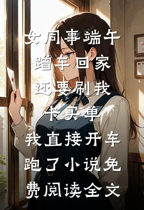 女同事端午蹭车回家，还要刷我卡买单，我直接开车跑了小说免费阅读全文