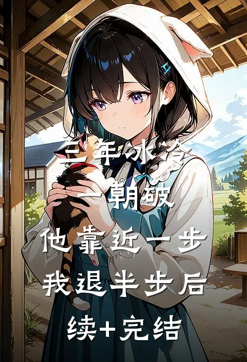 三年冰冷一朝破，他靠近一步我退半步后续+完结