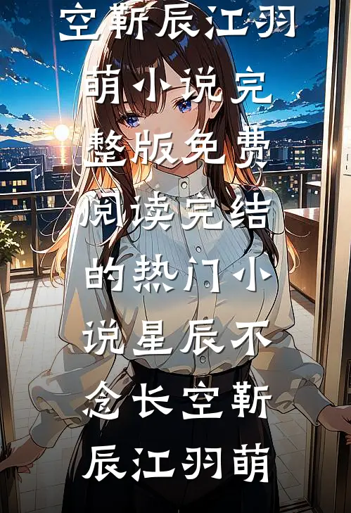 星辰不念长空(靳辰江羽萌)小说完整版免费阅读_完结的热门小说星辰不念长空(靳辰江羽萌)