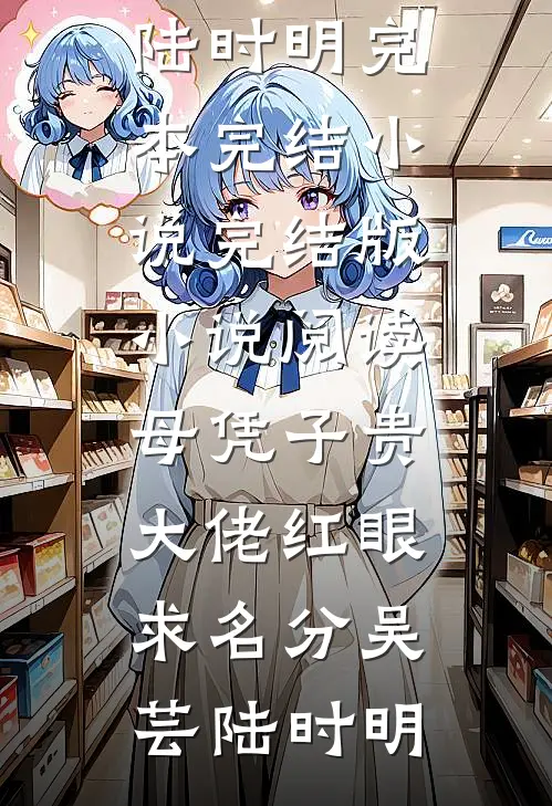母凭子贵，大佬红眼求名分吴芸陆时明完本完结小说_完结版小说阅读母凭子贵，大佬红眼求名分(吴芸陆时明)