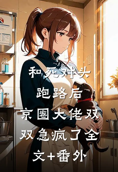 和死对头跑路后，京圈大佬双双急疯了全文+番外