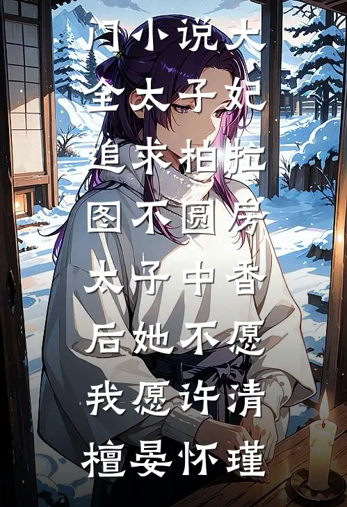 太子妃追求柏拉图不圆房，太子中香后她不愿，我愿许清檀晏怀瑾热门免费小说_热门小说大全太子妃追求柏拉图不圆房，太子中香后她不愿，我愿许清檀晏怀瑾