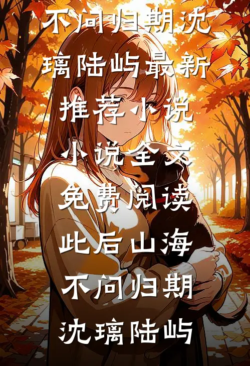 此后山海，不问归期沈璃陆屿最新推荐小说_小说全文免费阅读此后山海，不问归期(沈璃陆屿)