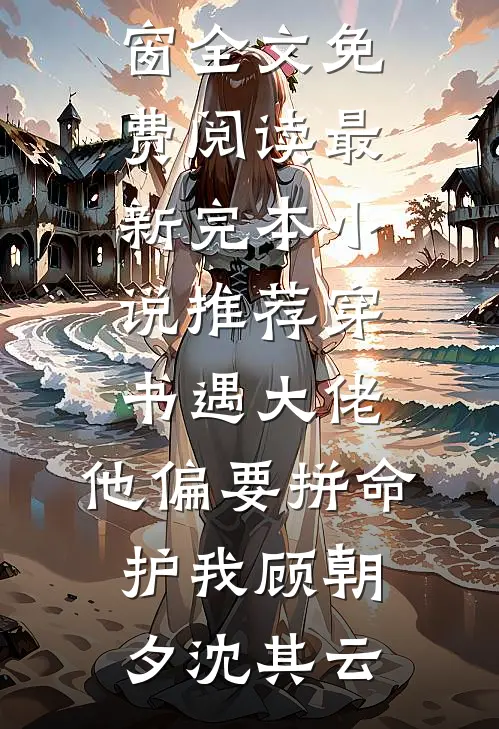 穿书遇大佬，他偏要拼命护我顾朝夕沈其云无弹窗全文免费阅读_最新完本小说推荐穿书遇大佬，他偏要拼命护我(顾朝夕沈其云)