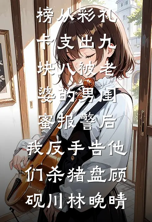 从彩礼卡支出九块八被老婆的男闺蜜报警后，我反手告他们杀猪盘(顾砚川林晚晴)好看的小说推荐完结_最热门小说排行榜从彩礼卡支出九块八被老婆的男闺蜜报警后，我反手告他们杀猪盘顾砚川林晚晴