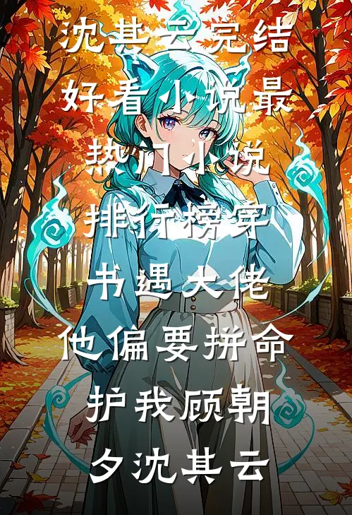 穿书遇大佬，他偏要拼命护我顾朝夕沈其云完结好看小说_最热门小说排行榜穿书遇大佬，他偏要拼命护我(顾朝夕沈其云)