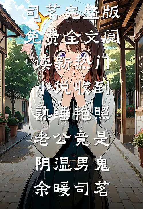 收到熟睡艳照，老公竟是阴湿男鬼(余暖司茗)完整版免费全文阅读_新热门小说收到熟睡艳照，老公竟是阴湿男鬼(余暖司茗)