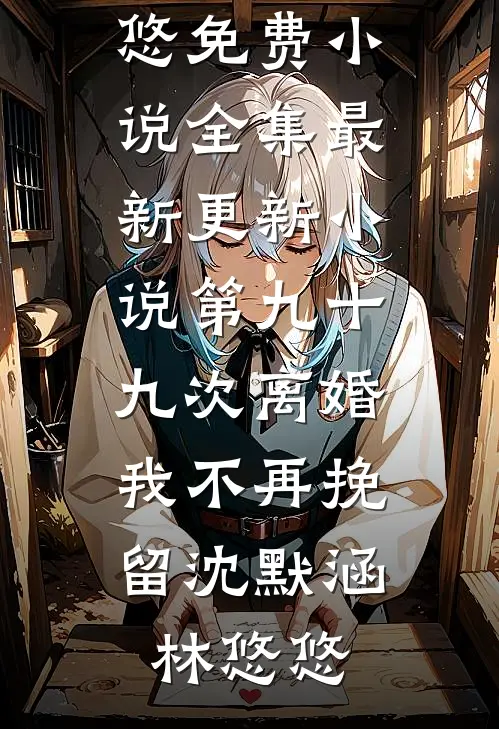 第九十九次离婚，我不再挽留(沈默涵林悠悠)免费小说全集_最新更新小说第九十九次离婚，我不再挽留沈默涵林悠悠