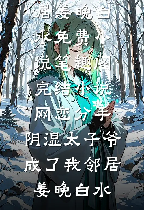 网恋分手，阴湿太子爷成了我邻居(姜晚白水)免费小说笔趣阁_完结小说网恋分手，阴湿太子爷成了我邻居姜晚白水