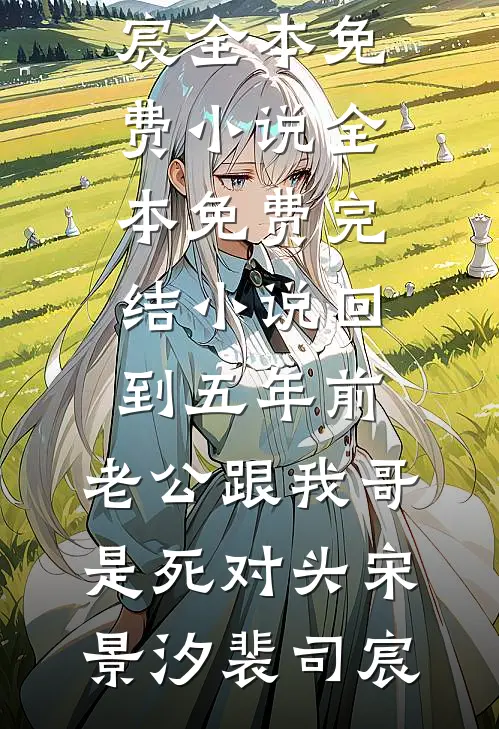 回到五年前，老公跟我哥是死对头宋景汐裴司宸全本免费小说_全本免费完结小说回到五年前，老公跟我哥是死对头宋景汐裴司宸