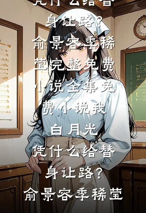 我，白月光，凭什么给替身让路？俞景容季稀莹完整免费小说_全集免费小说我，白月光，凭什么给替身让路？俞景容季稀莹