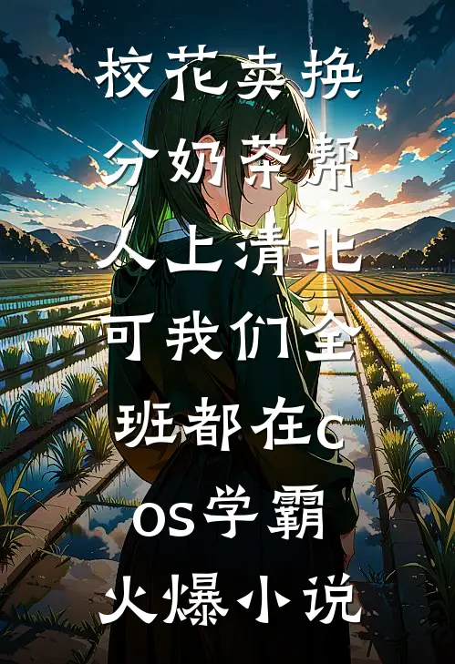 校花卖换分奶茶帮人上清北，可我们全班都在cos学霸火爆小说