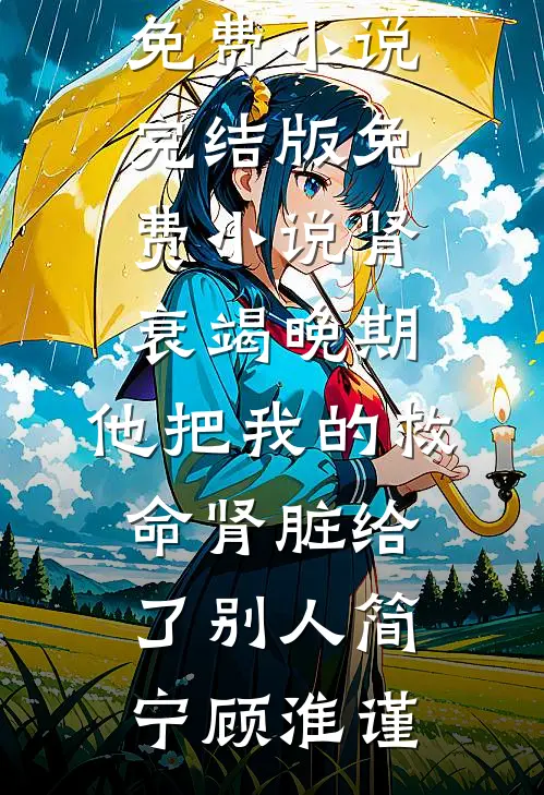 肾衰竭晚期，他把我的救命肾脏给了别人(简宁顾淮谨)完本免费小说_完结版免费小说肾衰竭晚期，他把我的救命肾脏给了别人简宁顾淮谨