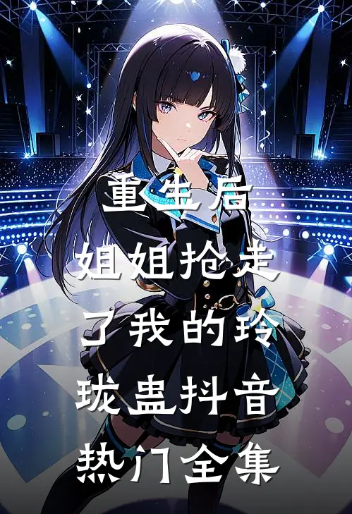 重生后，姐姐抢走了我的玲珑蛊抖音热门全集