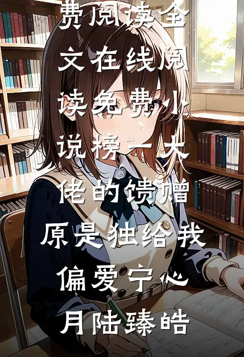 榜一大佬的馈赠，原是独给我偏爱宁心月陆臻皓免费阅读全文_在线阅读免费小说榜一大佬的馈赠，原是独给我偏爱宁心月陆臻皓