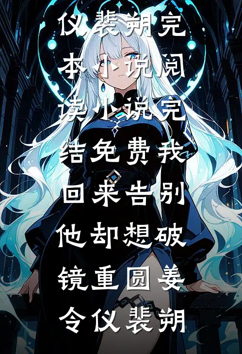 我回来告别，他却想破镜重圆姜令仪裴朔完本小说阅读_小说完结免费我回来告别，他却想破镜重圆(姜令仪裴朔)