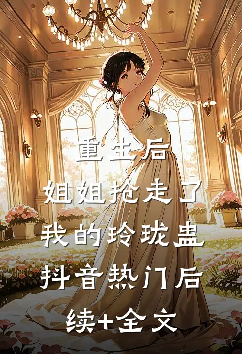 重生后，姐姐抢走了我的玲珑蛊抖音热门后续+全文