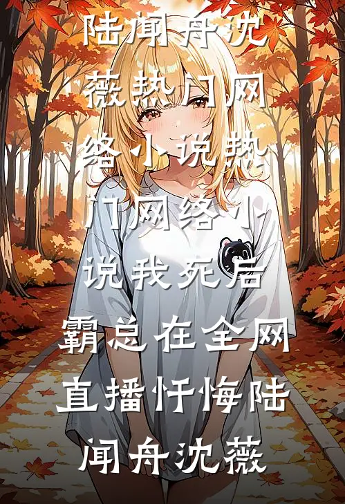 我死后，霸总在全网直播忏悔(陆闻舟沈薇)热门网络小说_热门网络小说我死后，霸总在全网直播忏悔(陆闻舟沈薇)