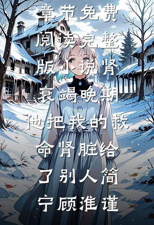 肾衰竭晚期，他把我的救命肾脏给了别人(简宁顾淮谨)小说最新章节_免费阅读完整版小说肾衰竭晚期，他把我的救命肾脏给了别人简宁顾淮谨