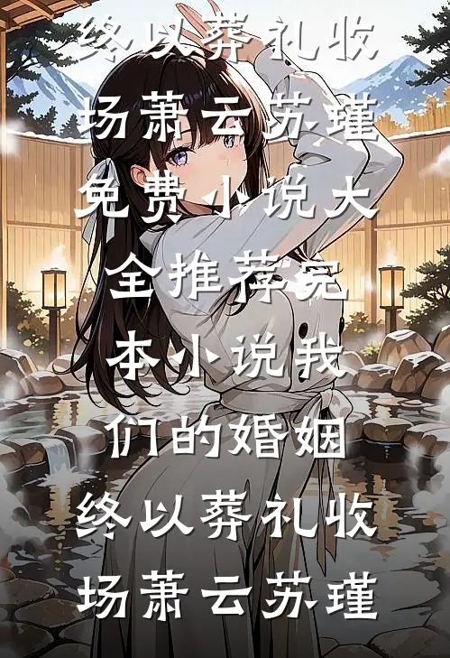 我们的婚姻，终以葬礼收场萧云苏瑾免费小说大全_推荐完本小说我们的婚姻，终以葬礼收场萧云苏瑾