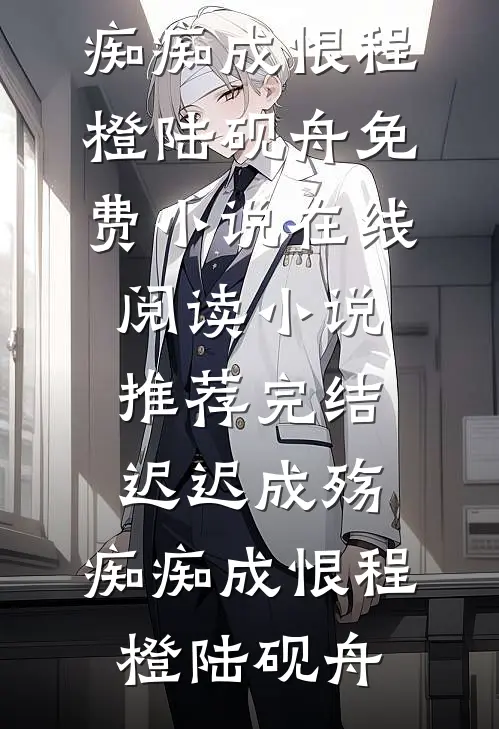 迟迟成殇，痴痴成恨(程橙陆砚舟)免费小说在线阅读_小说推荐完结迟迟成殇，痴痴成恨程橙陆砚舟