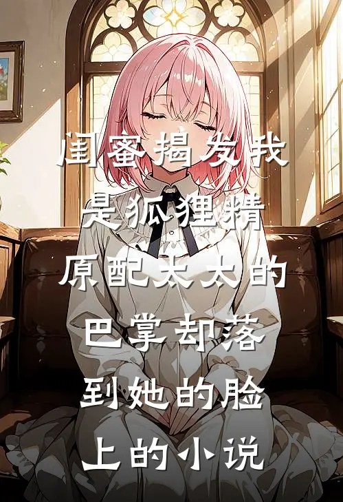 闺蜜揭发我是狐狸精，原配太太的巴掌却落到她的脸上的小说