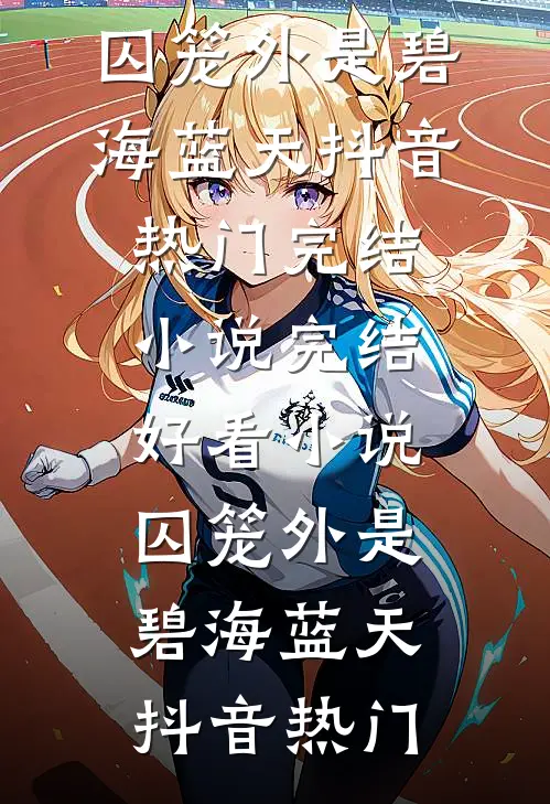囚笼外是碧海蓝天抖音热门完结小说_完结好看小说囚笼外是碧海蓝天抖音热门