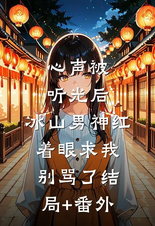 心声被听光后，冰山男神红着眼求我别骂了结局+番外