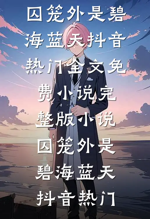 囚笼外是碧海蓝天抖音热门全文免费小说_完整版小说囚笼外是碧海蓝天(抖音热门)