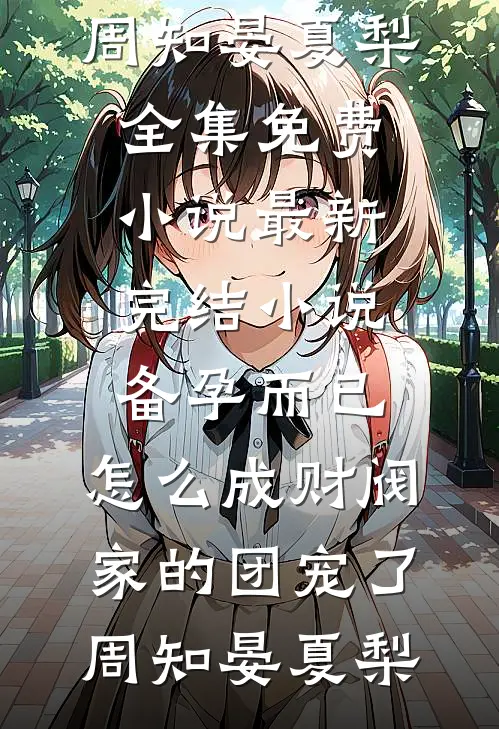 备孕而已，怎么成财阀家的团宠了(周知晏夏梨)全集免费小说_最新完结小说备孕而已，怎么成财阀家的团宠了周知晏夏梨