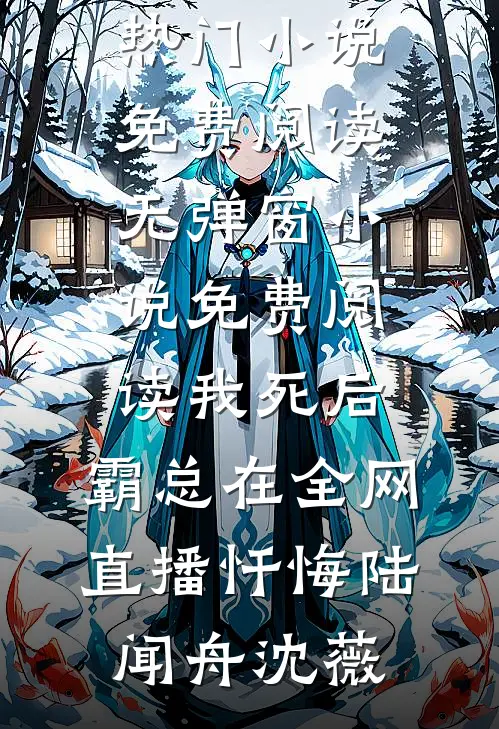我死后，霸总在全网直播忏悔(陆闻舟沈薇)热门小说免费阅读_无弹窗小说免费阅读我死后，霸总在全网直播忏悔陆闻舟沈薇