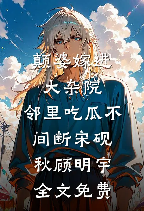 颠婆嫁进大杂院，邻里吃瓜不间断宋砚秋顾明宇全文免费