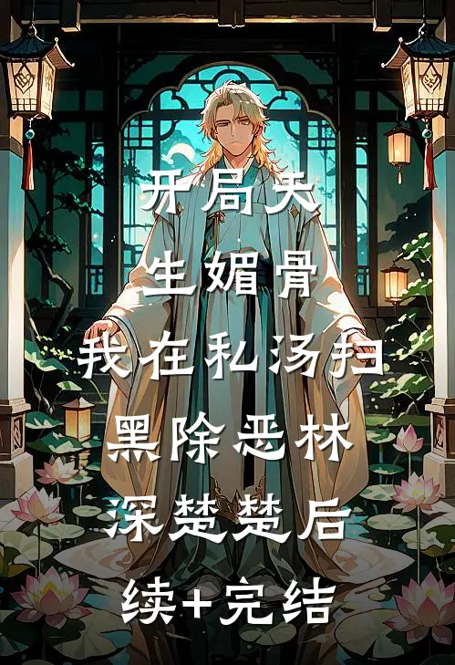 开局天生媚骨，我在私汤扫黑除恶林深楚楚后续+完结