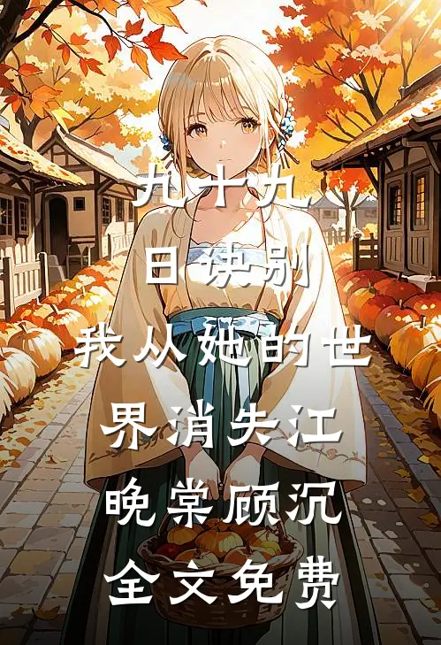 九十九日诀别，我从她的世界消失江晚棠顾沉全文免费