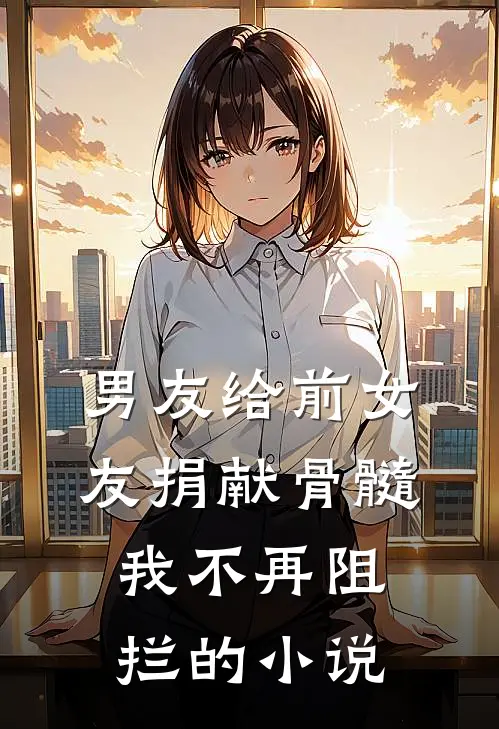 男友给前女友捐献骨髓，我不再阻拦的小说