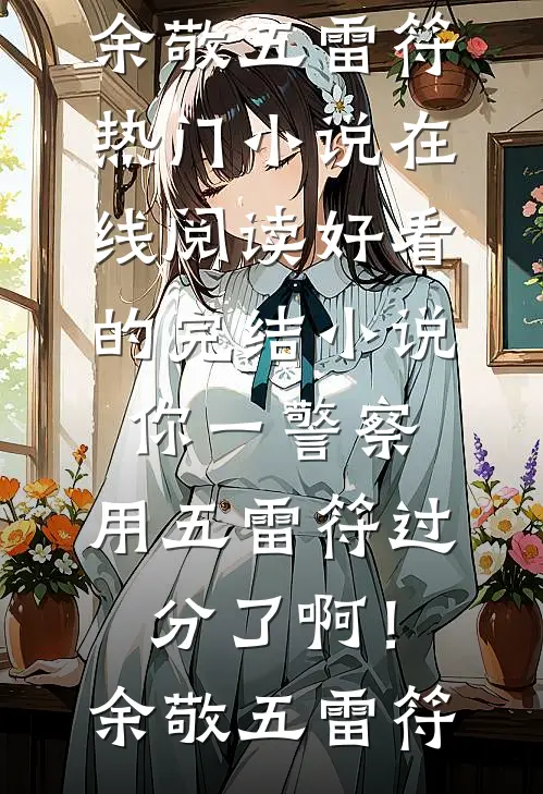 你一警察，用五雷符过分了啊！余敬五雷符热门小说在线阅读_好看的完结小说你一警察，用五雷符过分了啊！余敬五雷符