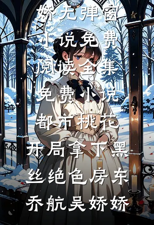 都市桃花，开局拿下黑丝绝色房东乔航吴娇娇无弹窗小说免费阅读_全集免费小说都市桃花，开局拿下黑丝绝色房东(乔航吴娇娇)
