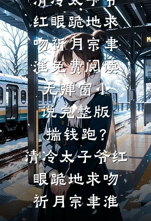 揣钱跑？清冷太子爷红眼跪地求吻(祈月宗聿淮)免费阅读无弹窗_小说完整版揣钱跑？清冷太子爷红眼跪地求吻祈月宗聿淮