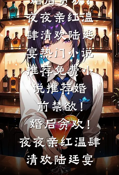 婚前禁欲！婚后贪欢！夜夜亲红温肆清欢陆廷宴热门小说推荐_免费小说推荐婚前禁欲！婚后贪欢！夜夜亲红温肆清欢陆廷宴