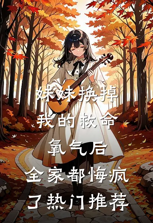 妹妹换掉我的救命氧气后，全家都悔疯了热门推荐