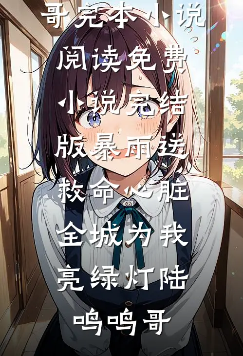 暴雨送救命心脏，全城为我亮绿灯陆鸣鸣哥完本小说阅读_免费小说完结版暴雨送救命心脏，全城为我亮绿灯(陆鸣鸣哥)