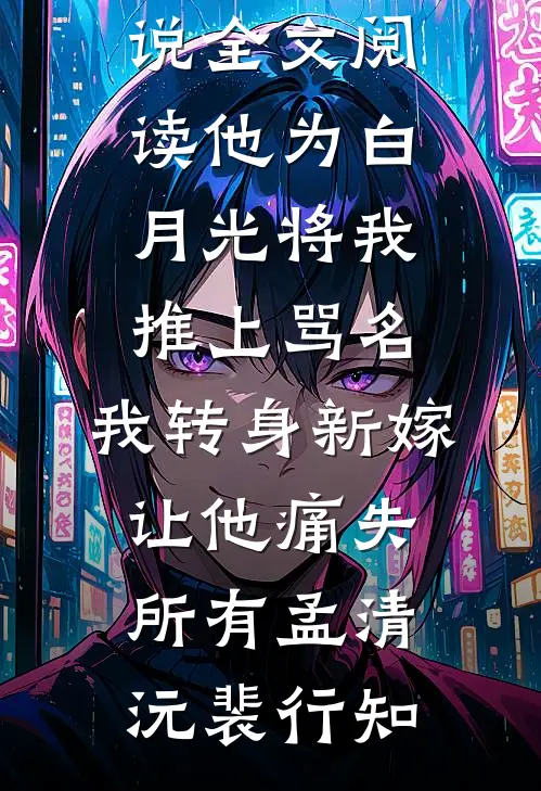 他为白月光将我推上骂名，我转身新嫁让他痛失所有孟清沅裴行知热门完结小说_最新小说全文阅读他为白月光将我推上骂名，我转身新嫁让他痛失所有孟清沅裴行知