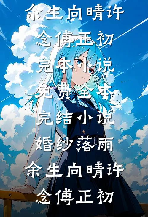 婚纱落雨，余生向晴许念傅正初完本小说免费_全本完结小说婚纱落雨，余生向晴(许念傅正初)