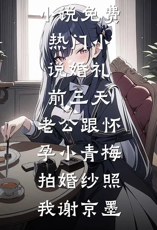 婚礼前三天，老公跟怀孕小青梅拍婚纱照(我谢京墨)热门网络小说_免费热门小说婚礼前三天，老公跟怀孕小青梅拍婚纱照(我谢京墨)