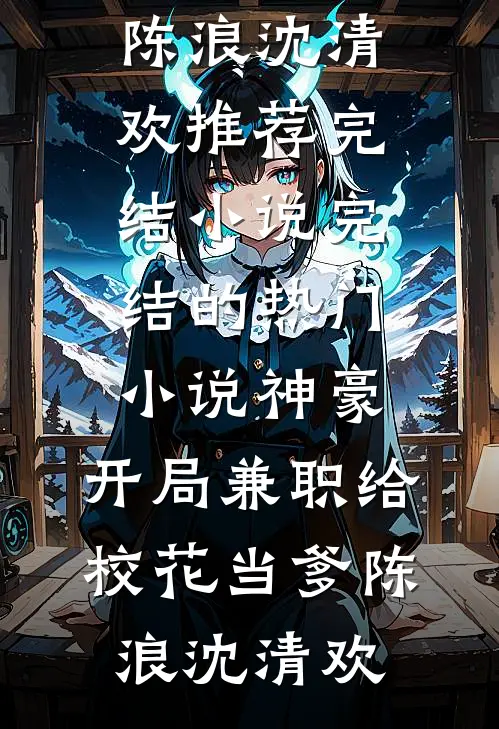 神豪：开局兼职给校花当爹陈浪沈清欢推荐完结小说_完结的热门小说神豪：开局兼职给校花当爹(陈浪沈清欢)